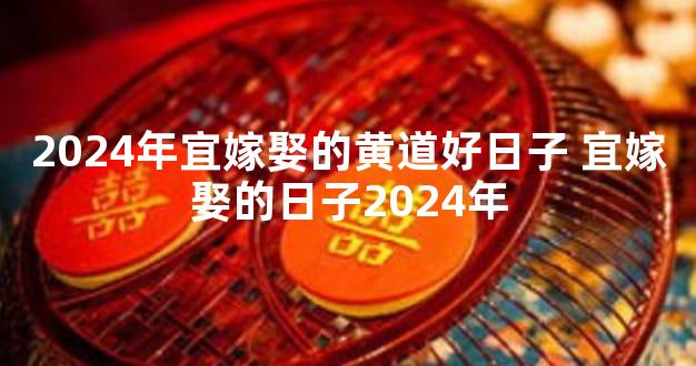 2024年宜嫁娶的黄道好日子 宜嫁娶的日子2024年